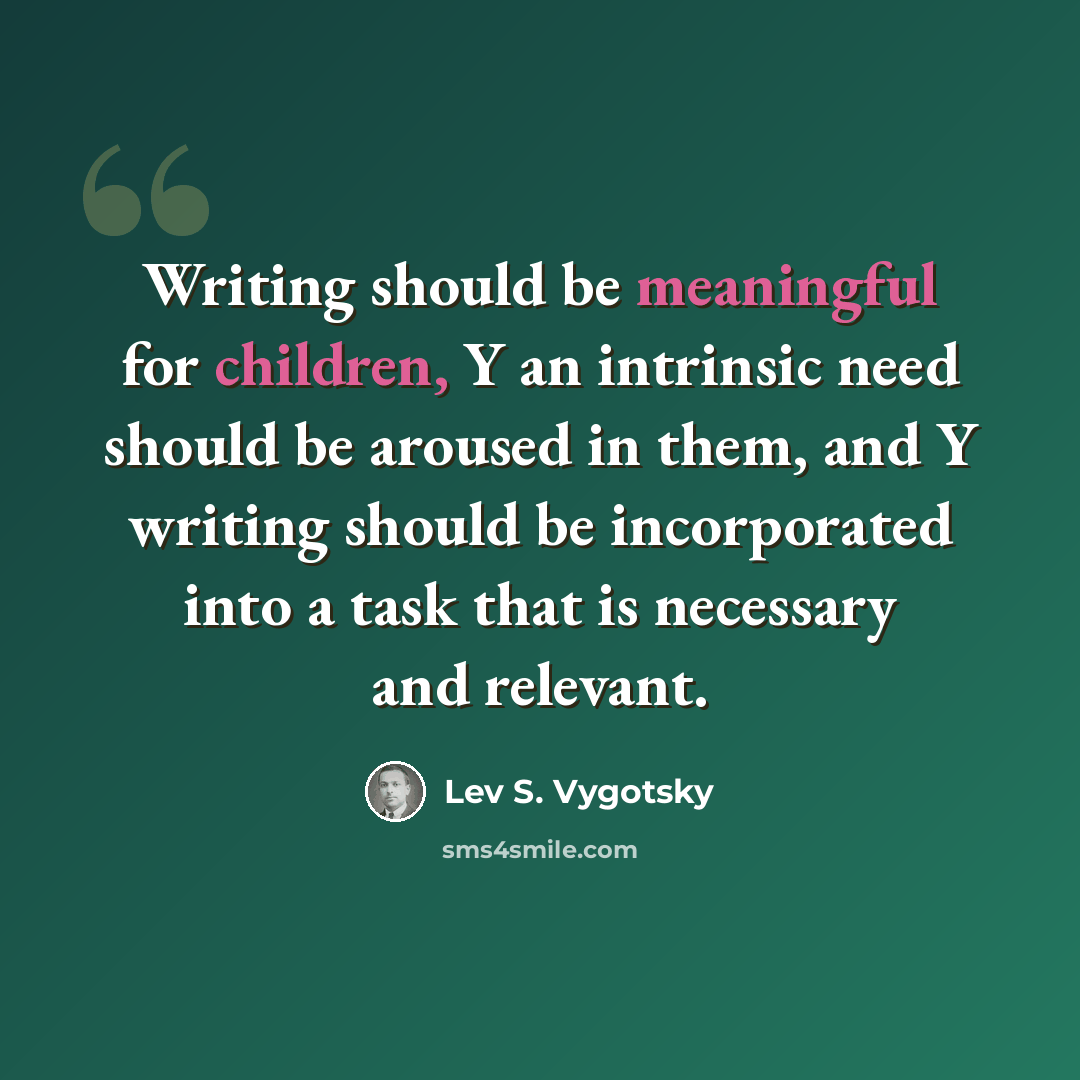 “Writing should be meaningful for children, Y an intrinsic need should be aroused in them, and Y writing should be incorporated into a task that is necessary and relevant.” quote by Lev S. Vygotsky