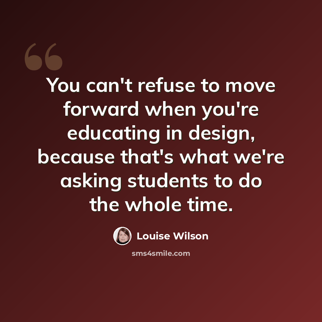 “You can't refuse to move forward when you're educating in design, because that's what we're asking students to do the whole time.” quote by Louise Wilson