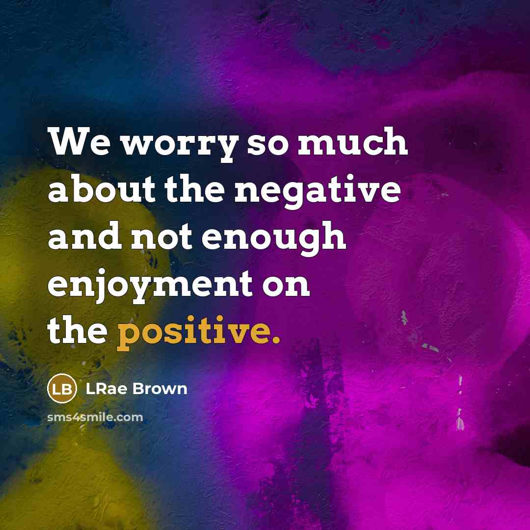 “We worry so much about the negative and not enough enjoyment on the positive.” quote by LRae Brown