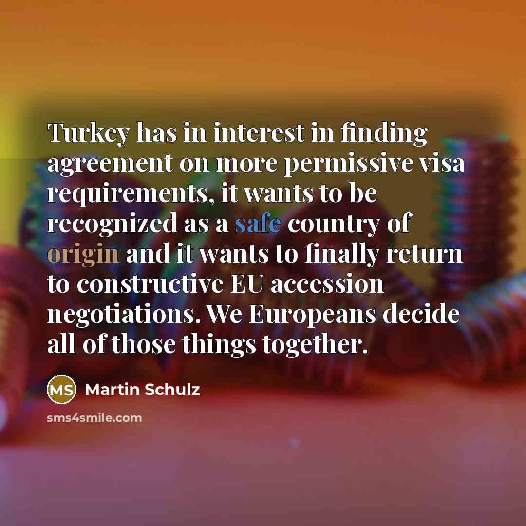 “Turkey has in interest in finding agreement on more permissive visa requirements, it wants to be recognized as a safe country of origin and it wants to finally return to constructive EU accession negotiations. We Europeans decide all of those things together.” quote by Martin Schulz
