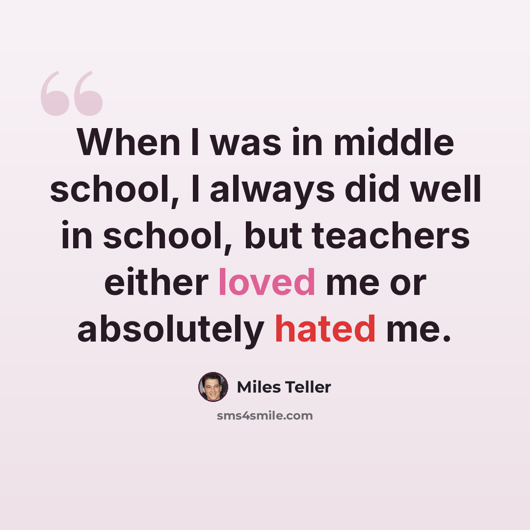 “When I was in middle school, I always did well in school, but teachers either loved me or absolutely hated me.” quote by Miles Teller