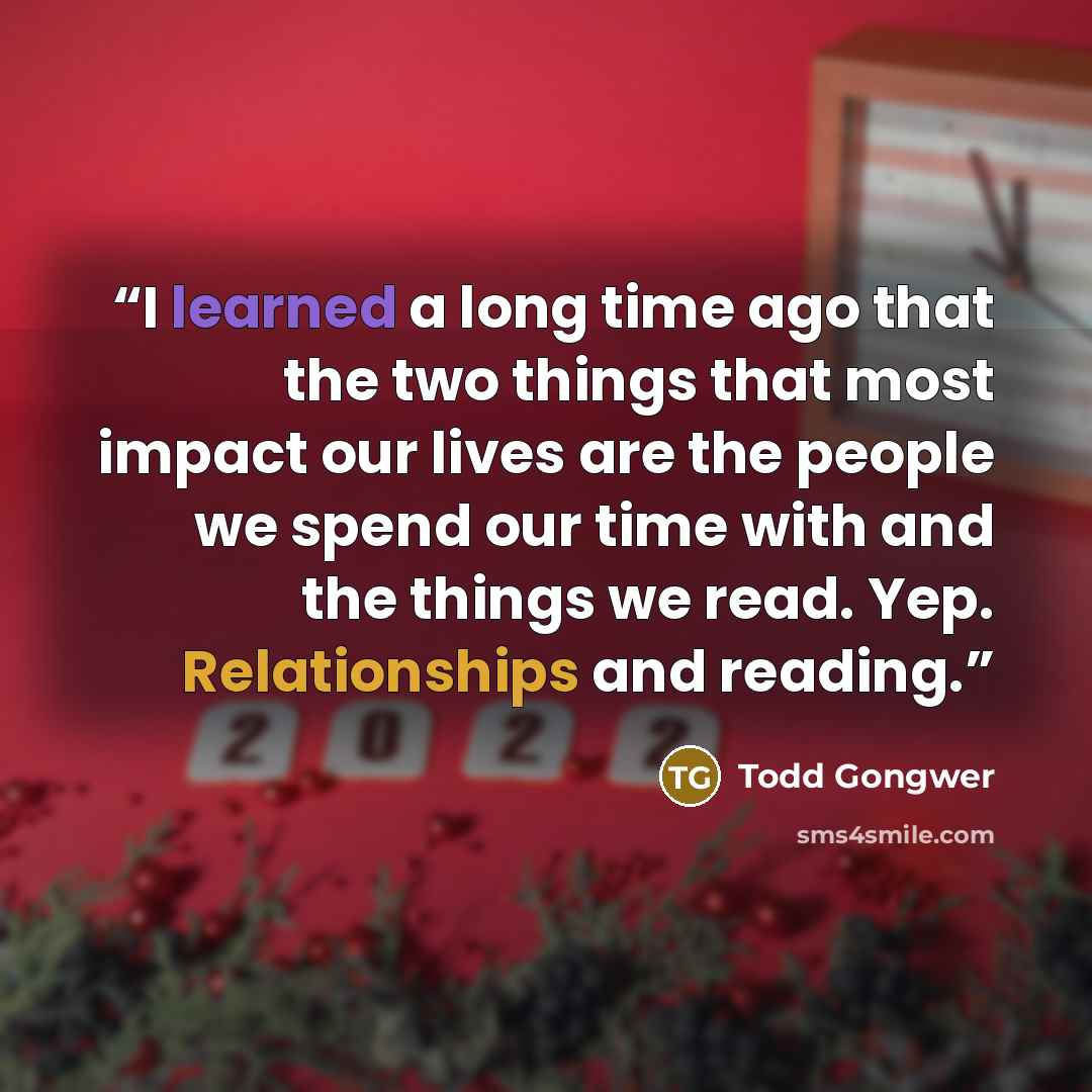 “I learned a long time ago that the two things that most impact our lives are the people we spend our time with and the things we read. Yep. Relationships and reading.” quote by Todd Gongwer