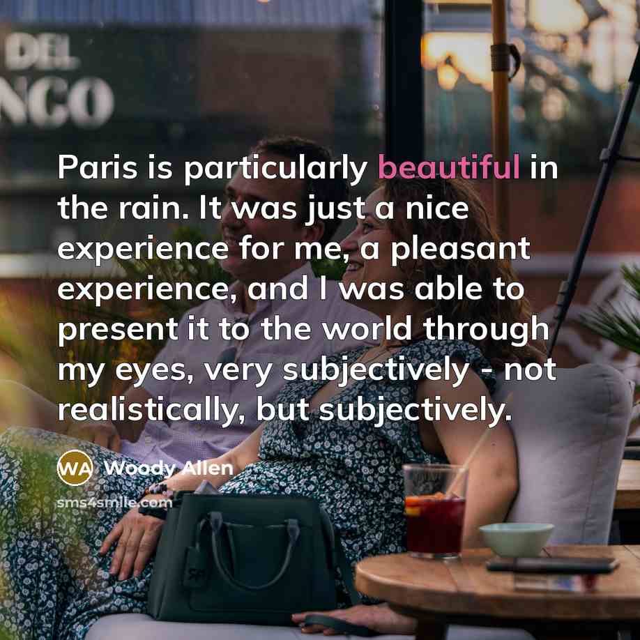 “Paris is particularly beautiful in the rain. It was just a nice experience for me, a pleasant experience, and I was able to present it to the world through my eyes, very subjectively - not realistically, but subjectively.” quote by Woody Allen
