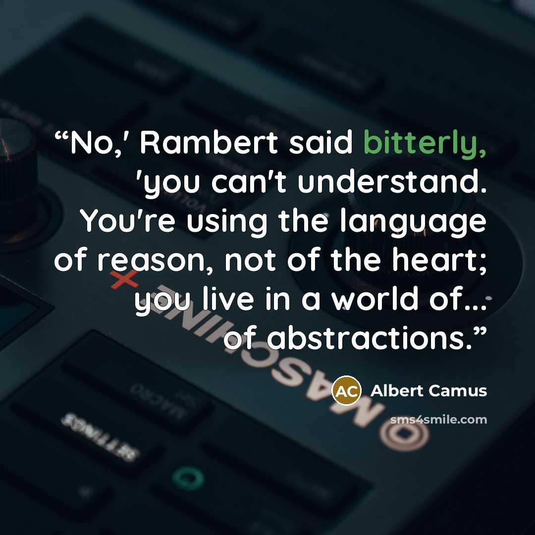 “No,' Rambert said bitterly, 'you can't understand. You're using the language of reason, not of the heart; you live in a world of... of abstractions.” quote by Albert Camus