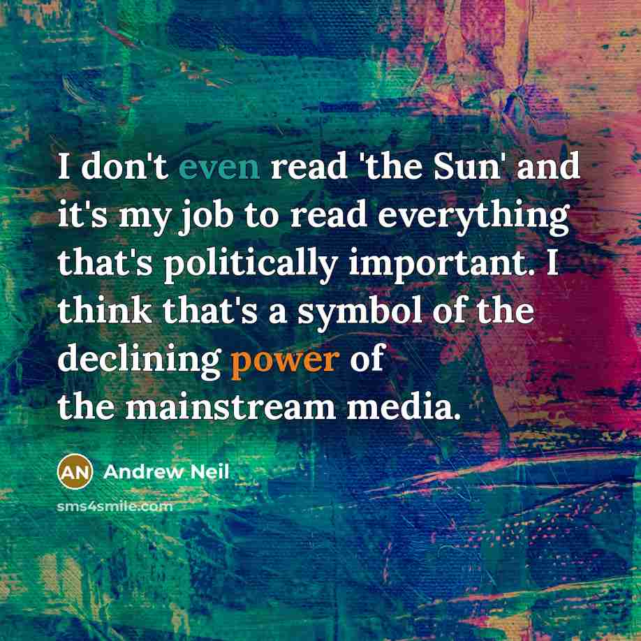 “I don't even read 'the Sun' and it's my job to read everything that's politically important. I think that's a symbol of the declining power of the mainstream media.” quote by Andrew Neil