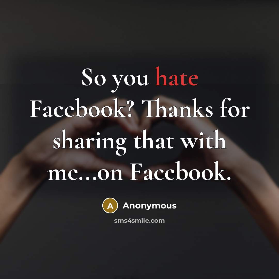 “So you hate Facebook? Thanks for sharing that with me...on Facebook.” quote by Anonymous