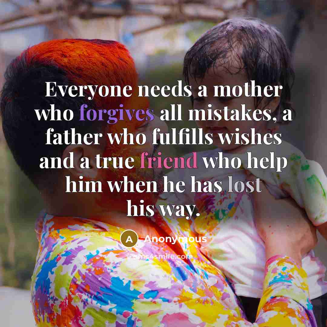 “Everyone needs a mother who forgives all mistakes, a father who fulfills wishes and a true friend who help him when he has lost his way.” quote by Anonymous