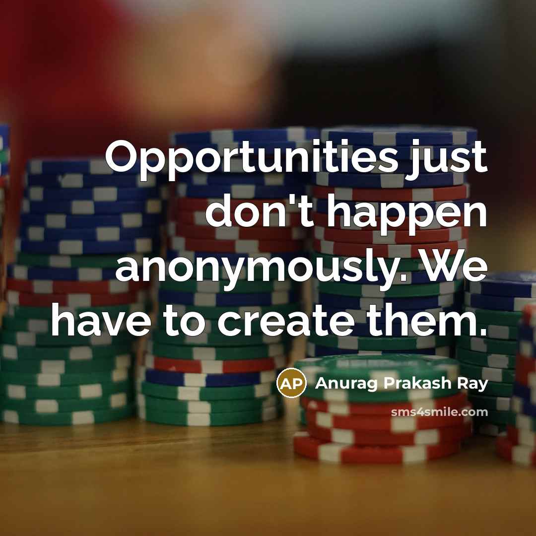 “Opportunities just don't happen anonymously. We have to create them.” quote by Anurag Prakash Ray
