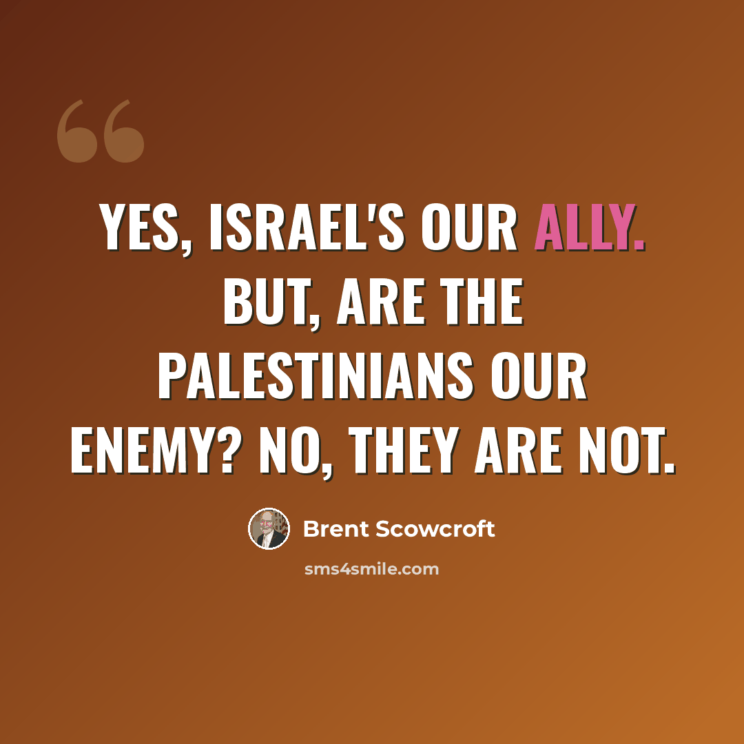 “Yes, Israel's our ally. But, are the Palestinians our enemy? No, they are not.” quote by Brent Scowcroft