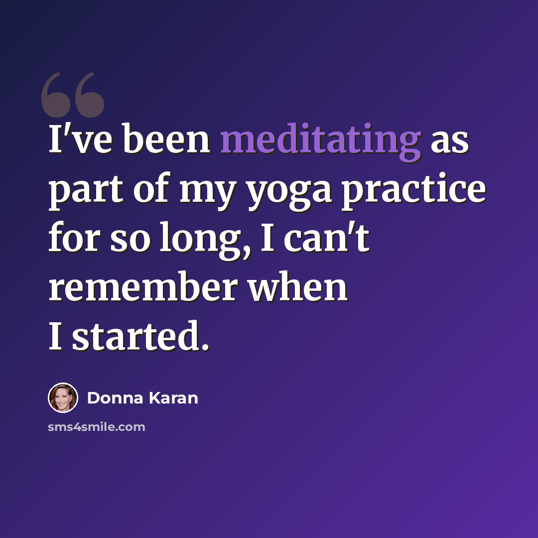 “I've been meditating as part of my yoga practice for so long, I can't remember when I started.” quote by Donna Karan