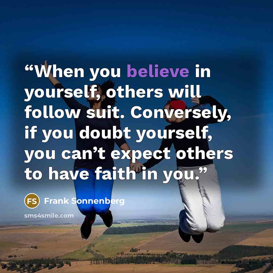 “When you believe in yourself, others will follow suit. Conversely, if you doubt yourself, you can’t expect others to have faith in you.” quote by Frank Sonnenberg