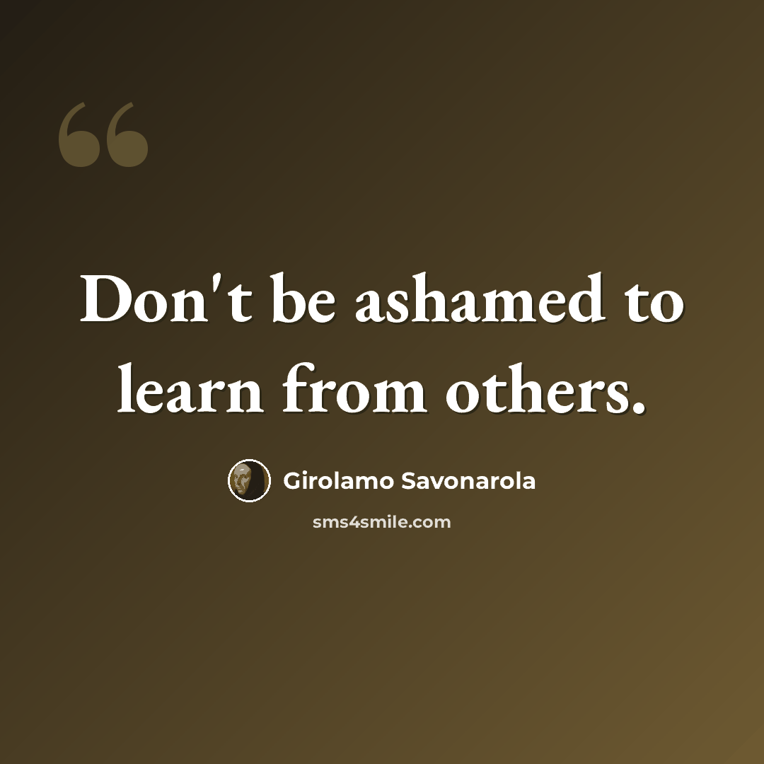 “Don't be ashamed to learn from others.” quote by Girolamo Savonarola