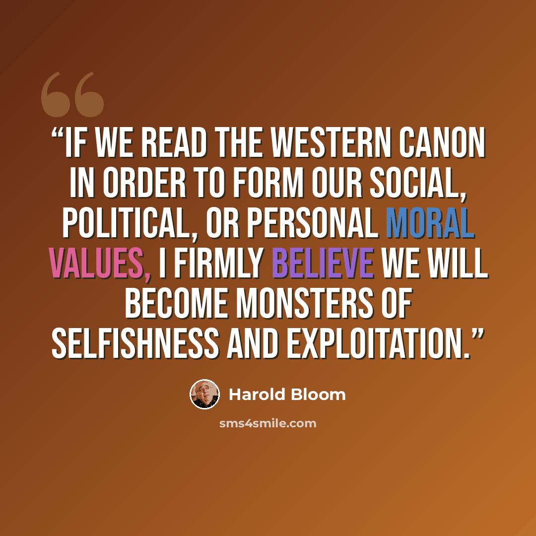 “If we read the Western Canon in order to form our social, political, or personal moral values, I firmly believe we will become monsters of selfishness and exploitation.” quote by Harold Bloom