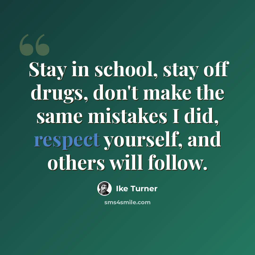 “Stay in school, stay off drugs, don't make the same mistakes I did, respect yourself, and others will follow.” quote by Ike Turner