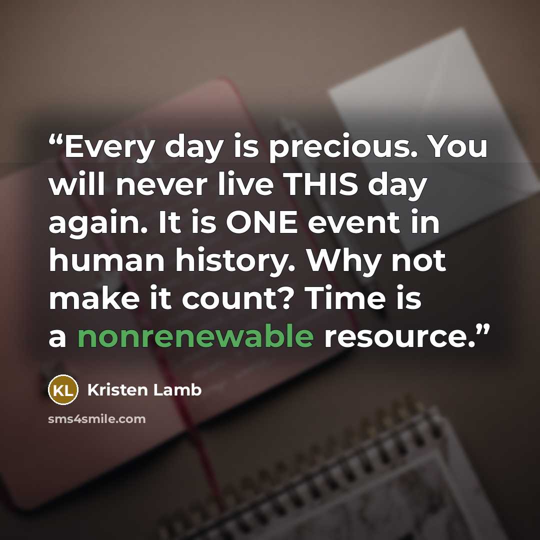 “Every day is precious. You will never live THIS day again. It is ONE event in human history. Why not make it count? Time is a nonrenewable resource.” quote by Kristen Lamb