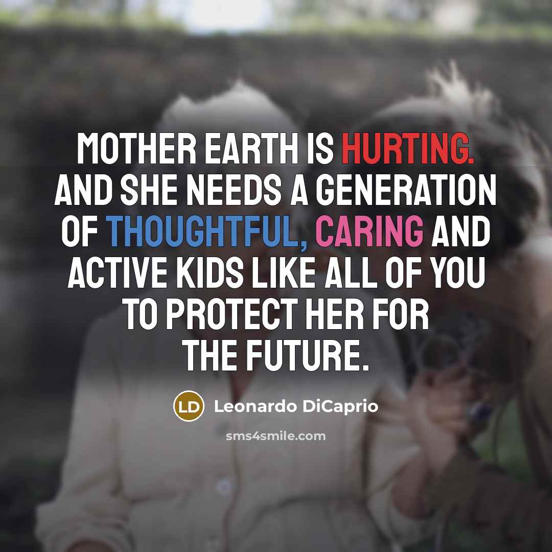 “Mother Earth is hurting. And she needs a generation of thoughtful, caring and active kids like all of you to protect her for the future.” quote by Leonardo DiCaprio