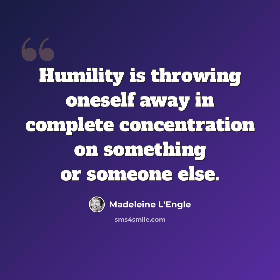 “Humility is throwing oneself away in complete concentration on something or someone else.” quote by Madeleine L'Engle