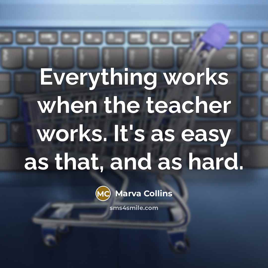 “Everything works when the teacher works. It's as easy as that, and as hard.” quote by Marva Collins