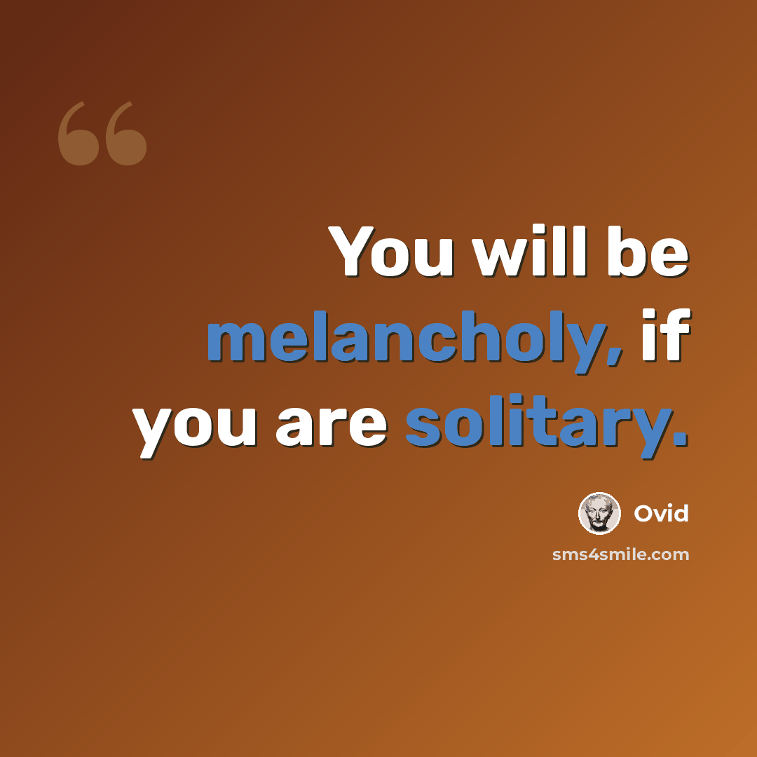 “You will be melancholy, if you are solitary.” quote by Ovid