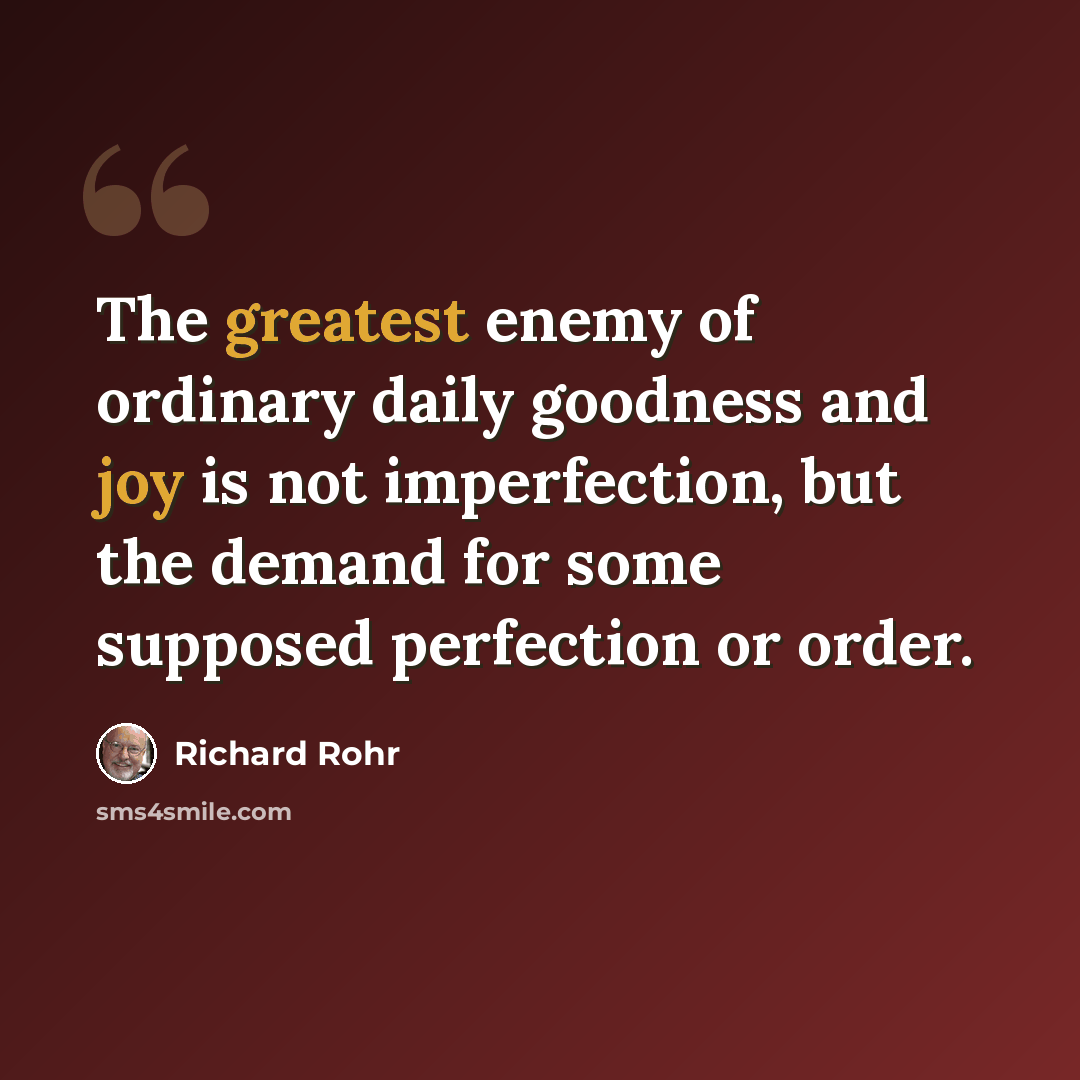 “The greatest enemy of ordinary daily goodness and joy is not imperfection, but the demand for some supposed perfection or order.” quote by Richard Rohr