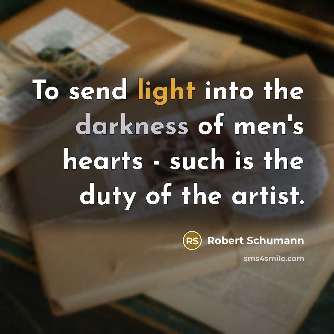 “To send light into the darkness of men's hearts - such is the duty of the artist.” quote by Robert Schumann