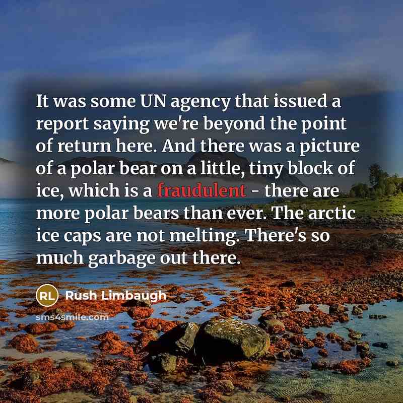 “It was some UN agency that issued a report saying we're beyond the point of return here. And there was a picture of a polar bear on a little, tiny block of ice, which is a fraudulent - there are more polar bears than ever. The arctic ice caps are not melting. There's so much garbage out there.” quote by Rush Limbaugh