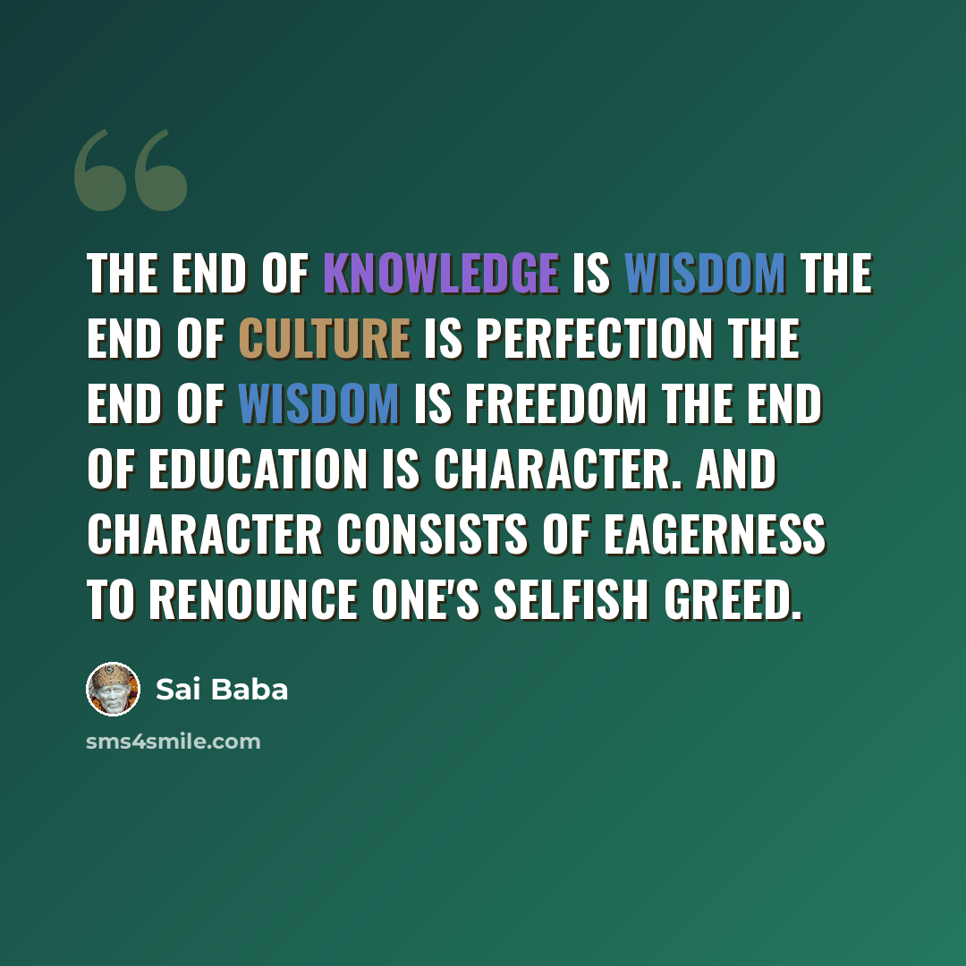 “The end of knowledge is wisdom The end of culture is perfection The end of wisdom is freedom The end of education is character. And character consists of eagerness to renounce one's selfish greed.” quote by Sai Baba