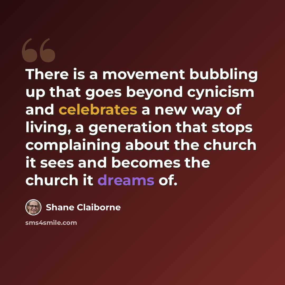 “There is a movement bubbling up that goes beyond cynicism and celebrates a new way of living, a generation that stops complaining about the church it sees and becomes the church it dreams of.” quote by Shane Claiborne