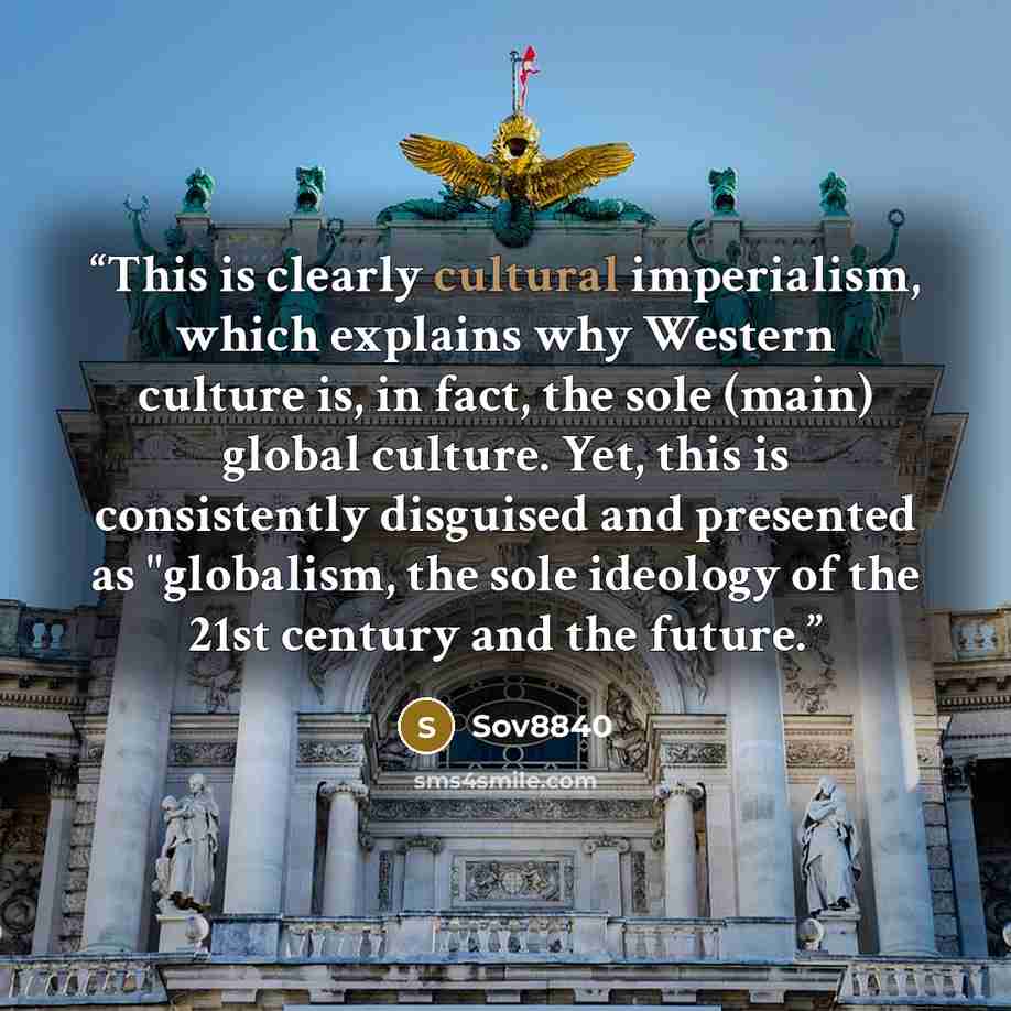 “This is clearly cultural imperialism, which explains why Western culture is, in fact, the sole (main) global culture. Yet, this is consistently disguised and presented as "globalism, the sole ideology of the 21st century and the future.” quote by Sov8840