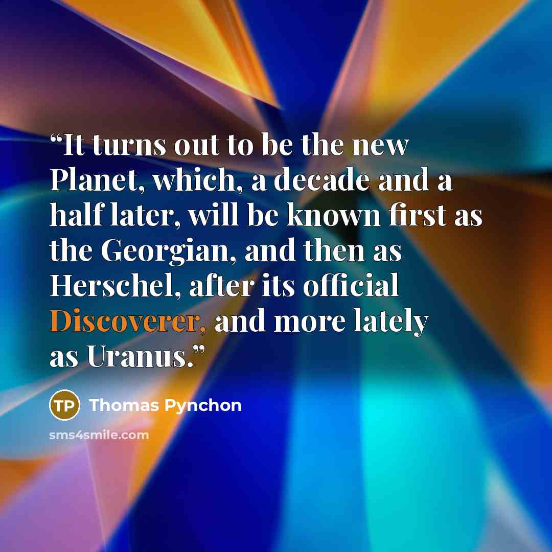 “It turns out to be the new Planet, which, a decade and a half later, will be known first as the Georgian, and then as Herschel, after its official Discoverer, and more lately as Uranus.” quote by Thomas Pynchon