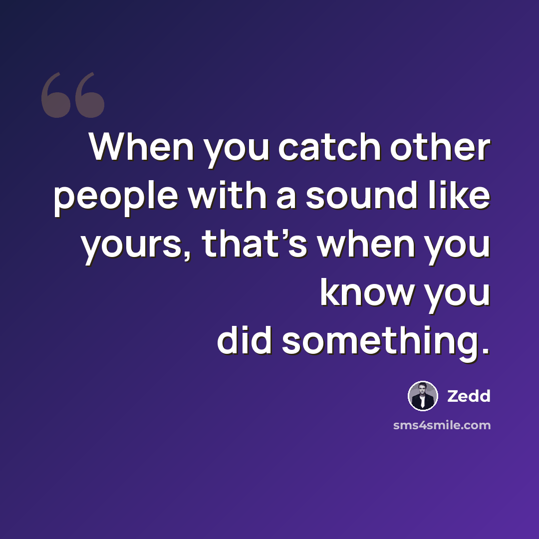 “When you catch other people with a sound like yours, that's when you know you did something.” quote by Zedd