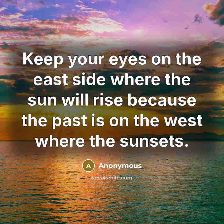 “Keep your eyes on the east side where the sun will rise because the past is on the west where the sunsets.” quote by Anonymous