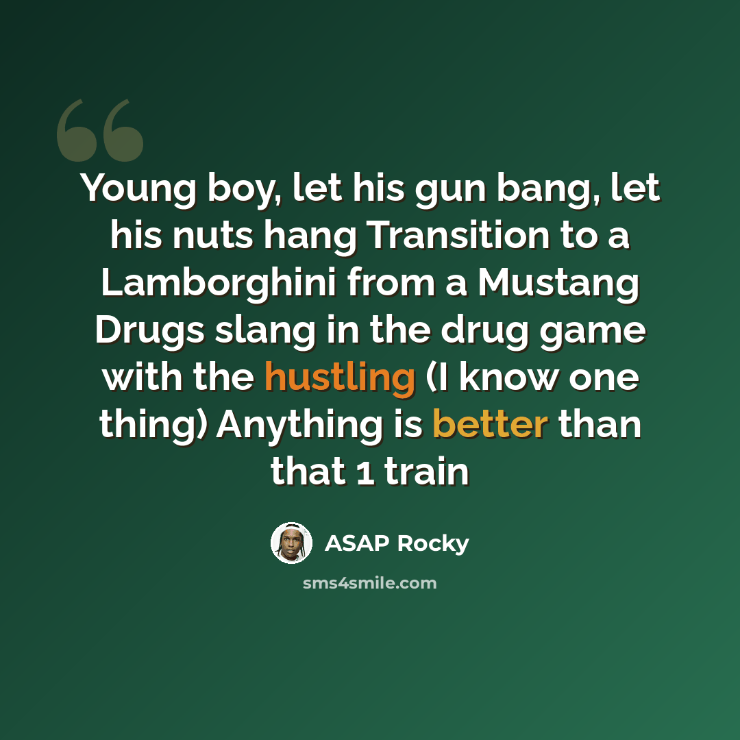 “Young boy, let his gun bang, let his nuts hang Transition to a Lamborghini from a Mustang Drugs slang in the drug game with the hustling (I know one thing) Anything is better than that 1 train” quote by ASAP Rocky