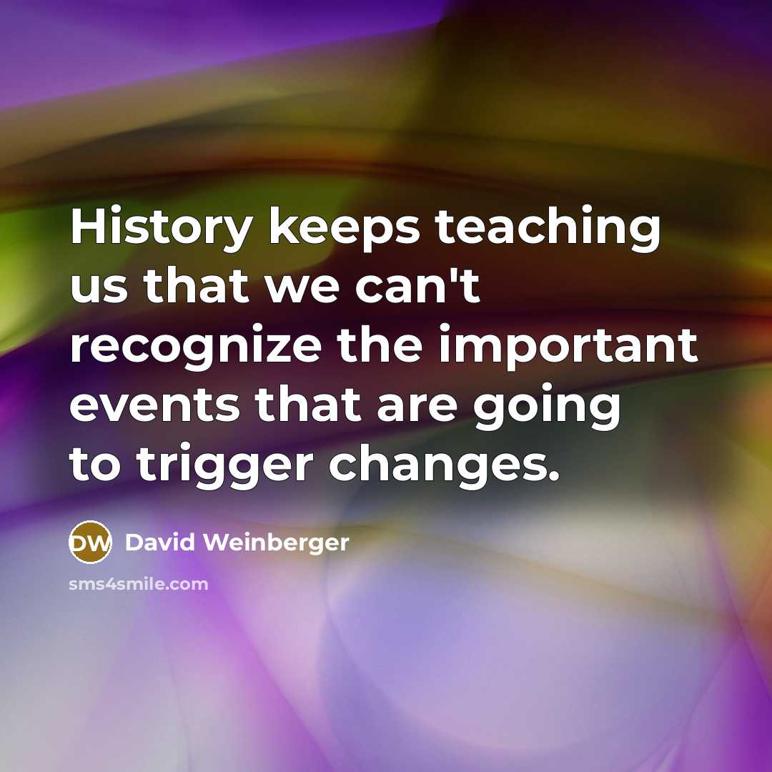 “History keeps teaching us that we can't recognize the important events that are going to trigger changes.” quote by David Weinberger