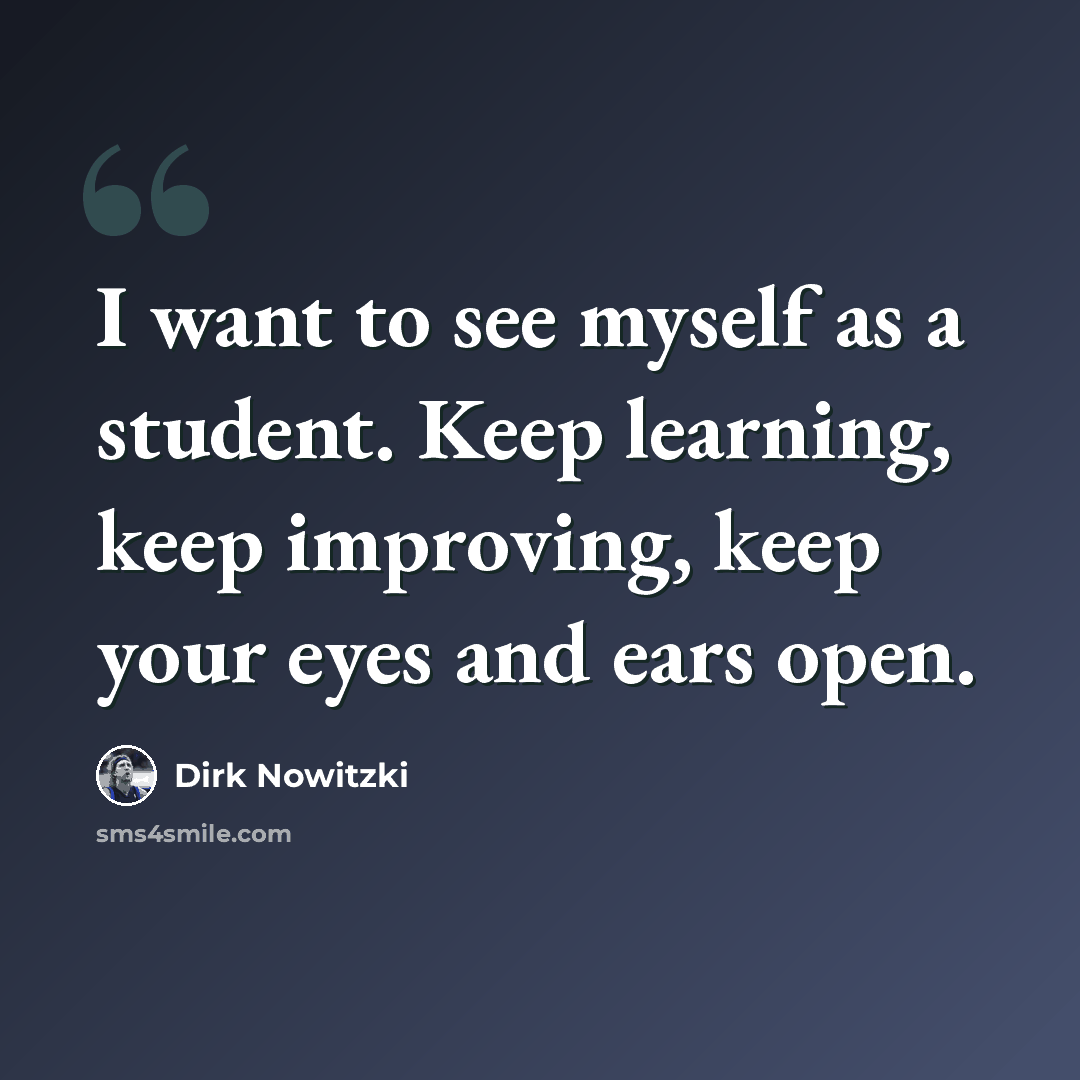 “I want to see myself as a student. Keep learning, keep improving, keep your eyes and ears open.” quote by Dirk Nowitzki
