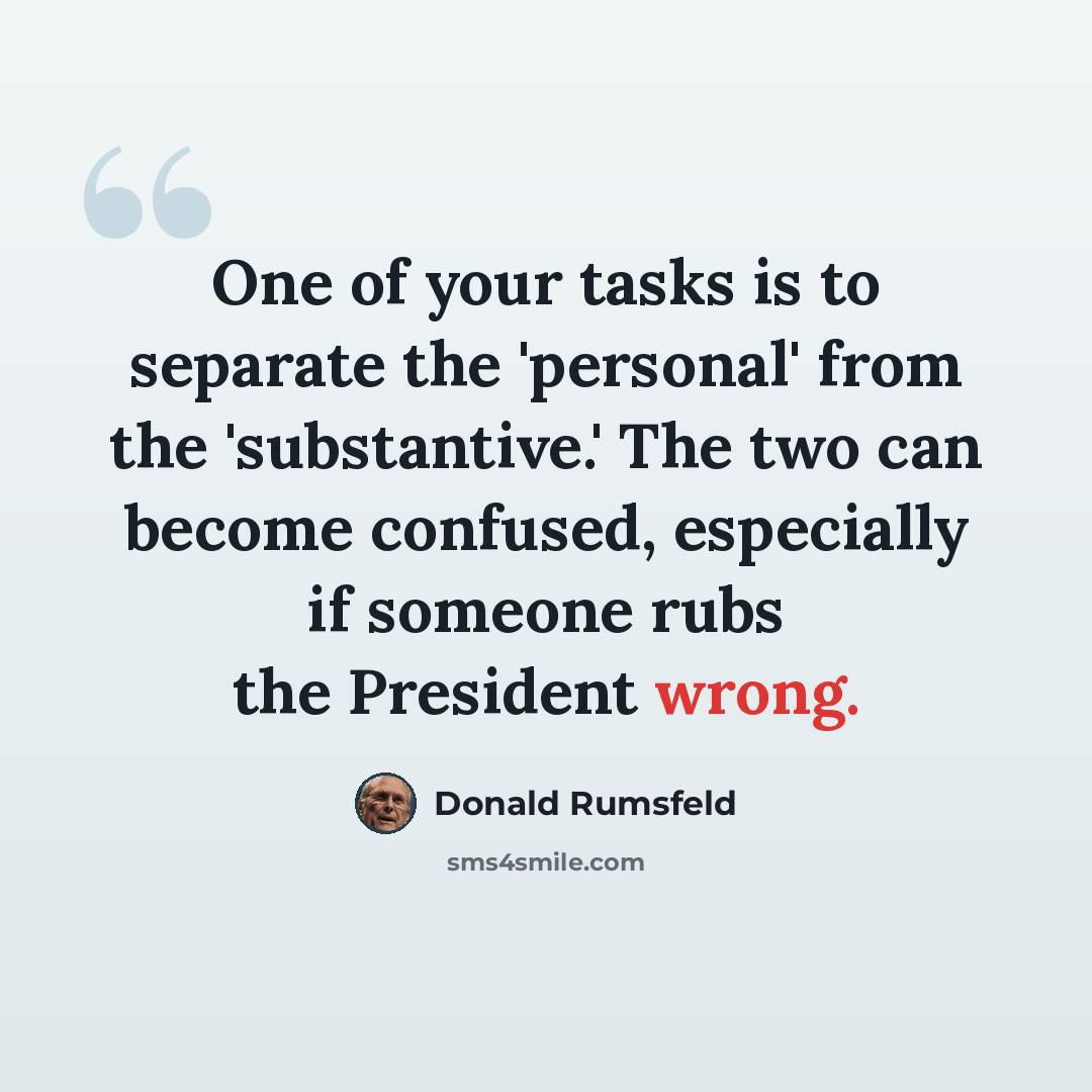 “One of your tasks is to separate the 'personal' from the 'substantive.' The two can become confused, especially if someone rubs the President wrong.” quote by Donald Rumsfeld
