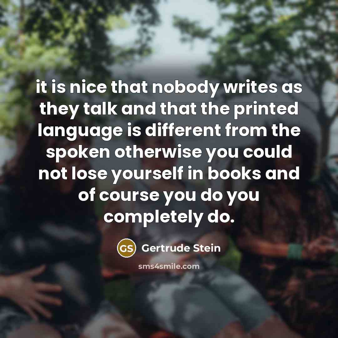 “it is nice that nobody writes as they talk and that the printed language is different from the spoken otherwise you could not lose yourself in books and of course you do you completely do.” quote by Gertrude Stein