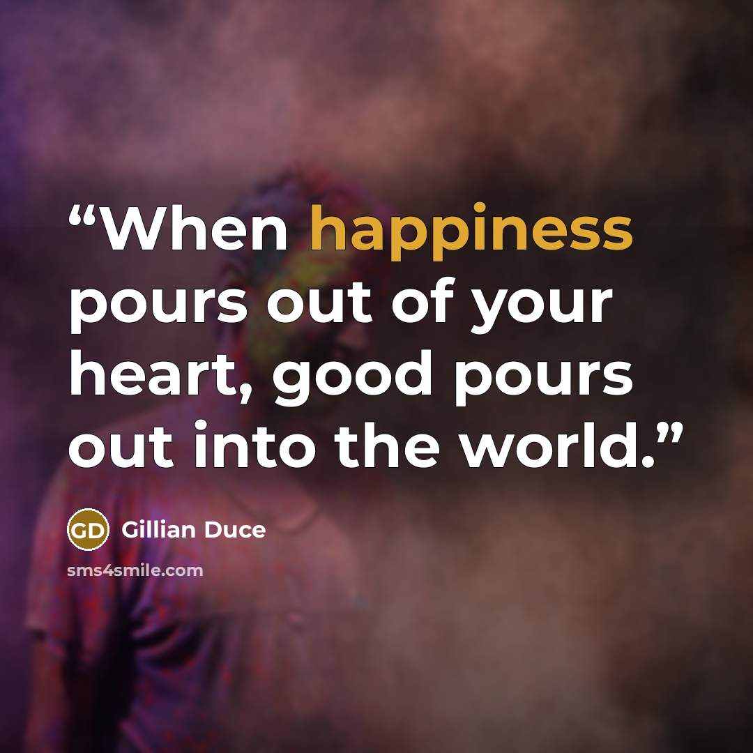 “When happiness pours out of your heart, good pours out into the world.” quote by Gillian Duce