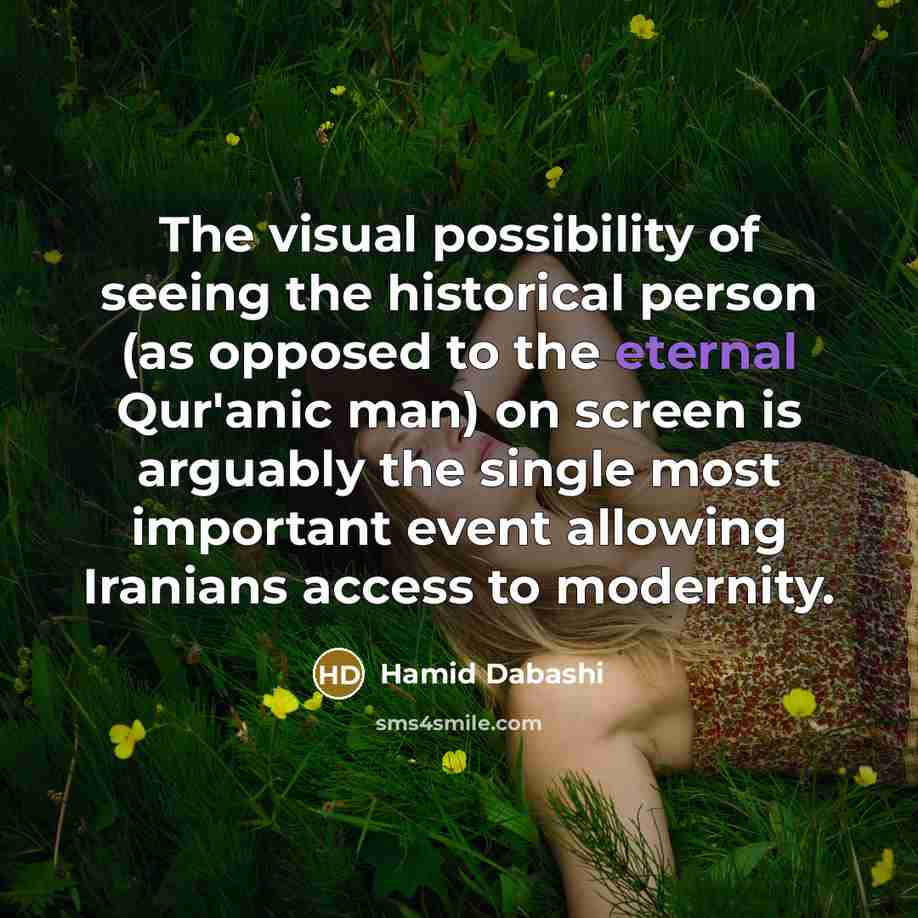 “The visual possibility of seeing the historical person (as opposed to the eternal Qur'anic man) on screen is arguably the single most important event allowing Iranians access to modernity.” quote by Hamid Dabashi