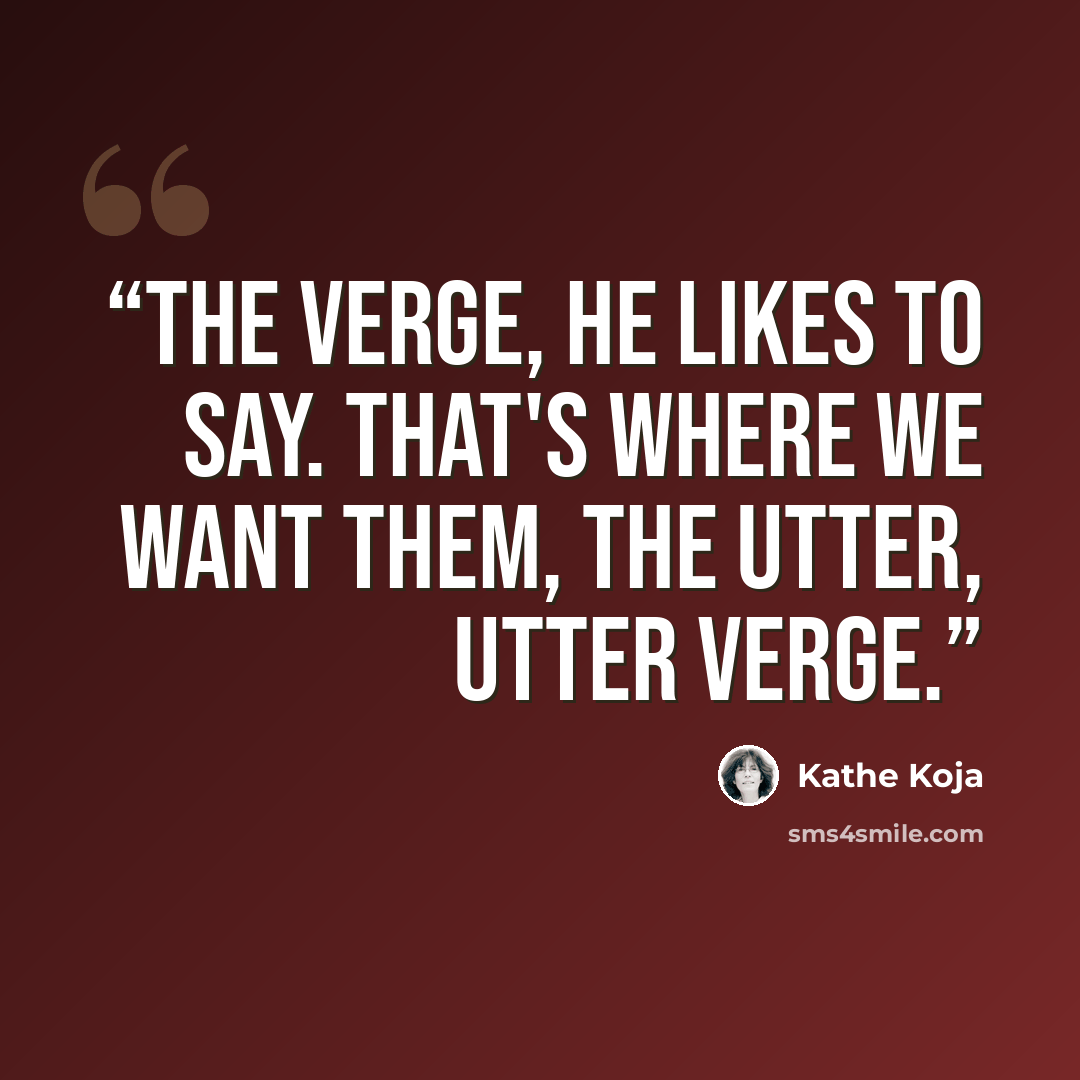 “The verge, he likes to say. That's where we want them, the utter, utter verge.” quote by Kathe Koja