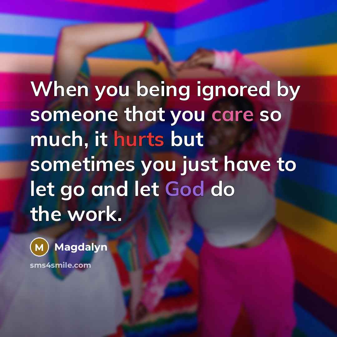 “When you being ignored by someone that you care so much, it hurts but sometimes you just have to let go and let God do the work.” quote by Magdalyn