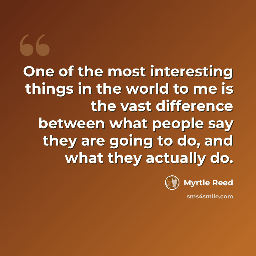 “One of the most interesting things in the world to me is the vast difference between what people say they are going to do, and what they actually do.” quote by Myrtle Reed