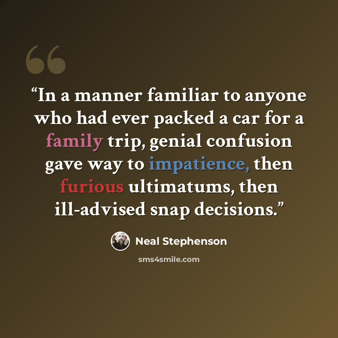 “In a manner familiar to anyone who had ever packed a car for a family trip, genial confusion gave way to impatience, then furious ultimatums, then ill-advised snap decisions.” quote by Neal Stephenson