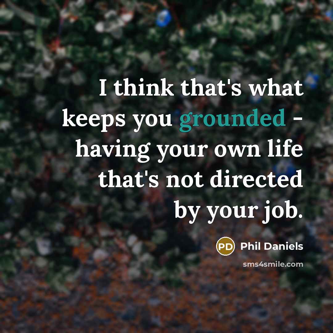 “I think that's what keeps you grounded - having your own life that's not directed by your job.” quote by Phil Daniels