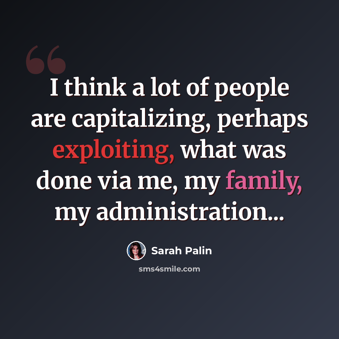 “I think a lot of people are capitalizing, perhaps exploiting, what was done via me, my family, my administration...” quote by Sarah Palin