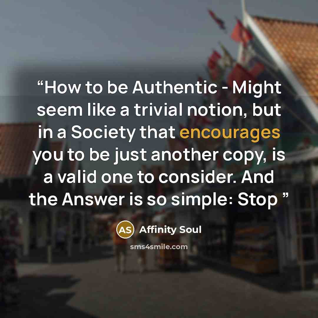 “How to be Authentic - Might seem like a trivial notion, but in a Society that encourages you to be just another copy, is a valid one to consider. And the Answer is so simple: Stop” quote by Affinity Soul