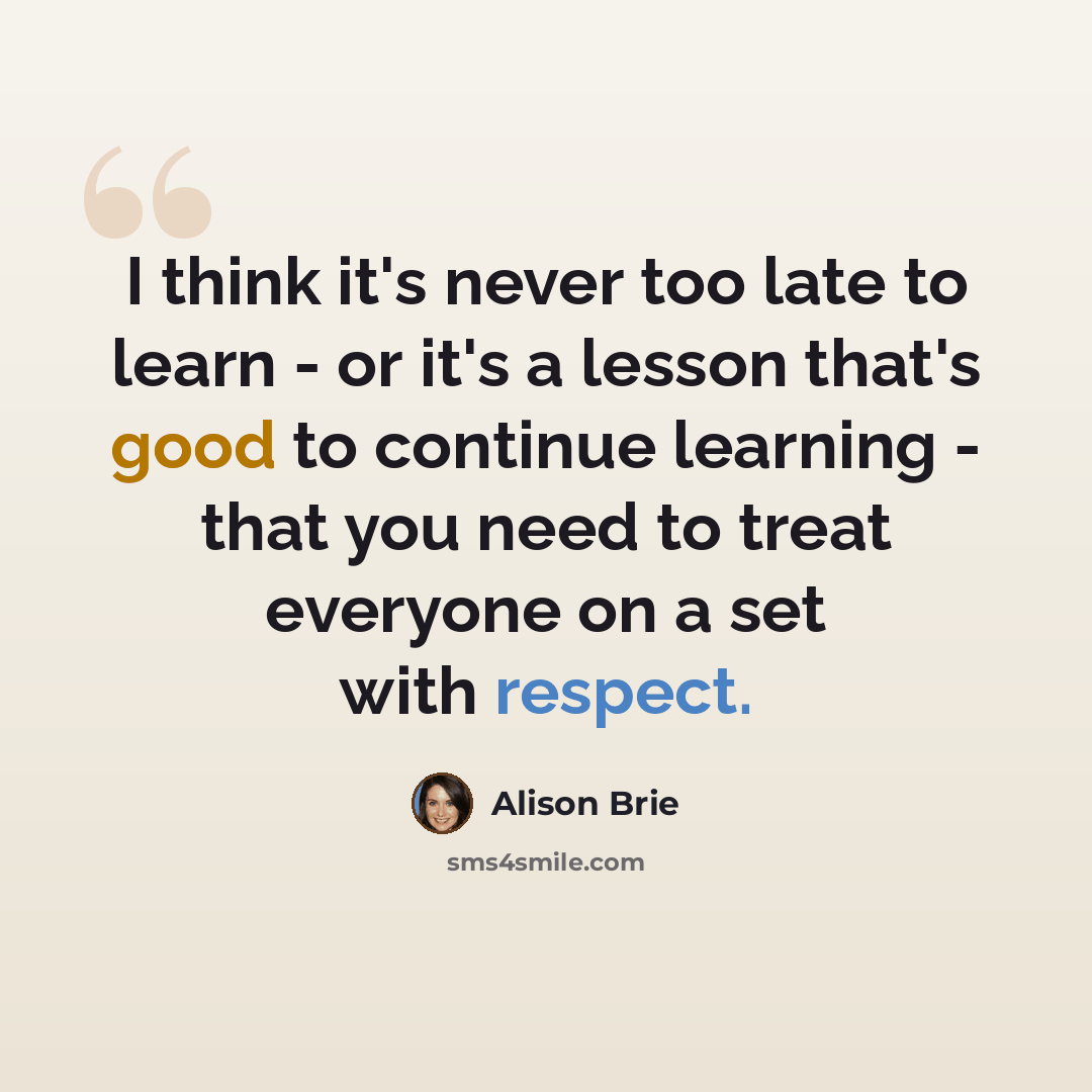 “I think it's never too late to learn - or it's a lesson that's good to continue learning - that you need to treat everyone on a set with respect.” quote by Alison Brie