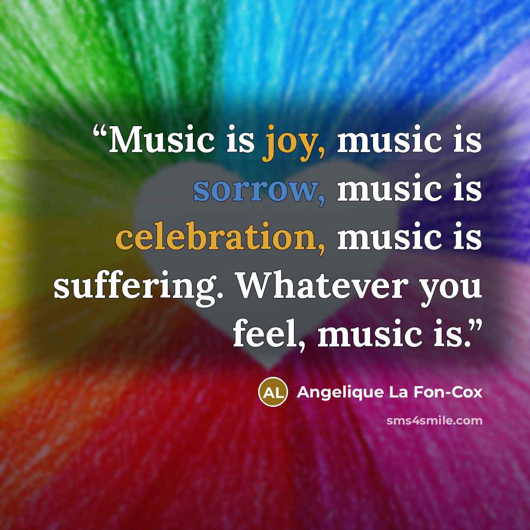 “Music is joy, music is sorrow, music is celebration, music is suffering. Whatever you feel, music is.” quote by Angelique La Fon-Cox