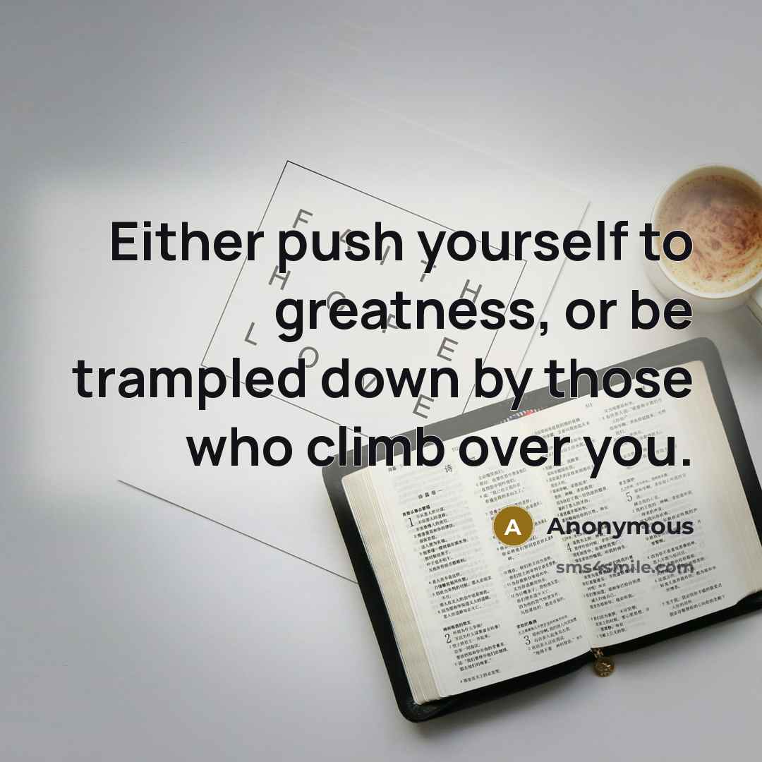 “Either push yourself to greatness, or be trampled down by those who climb over you.” quote by Anonymous