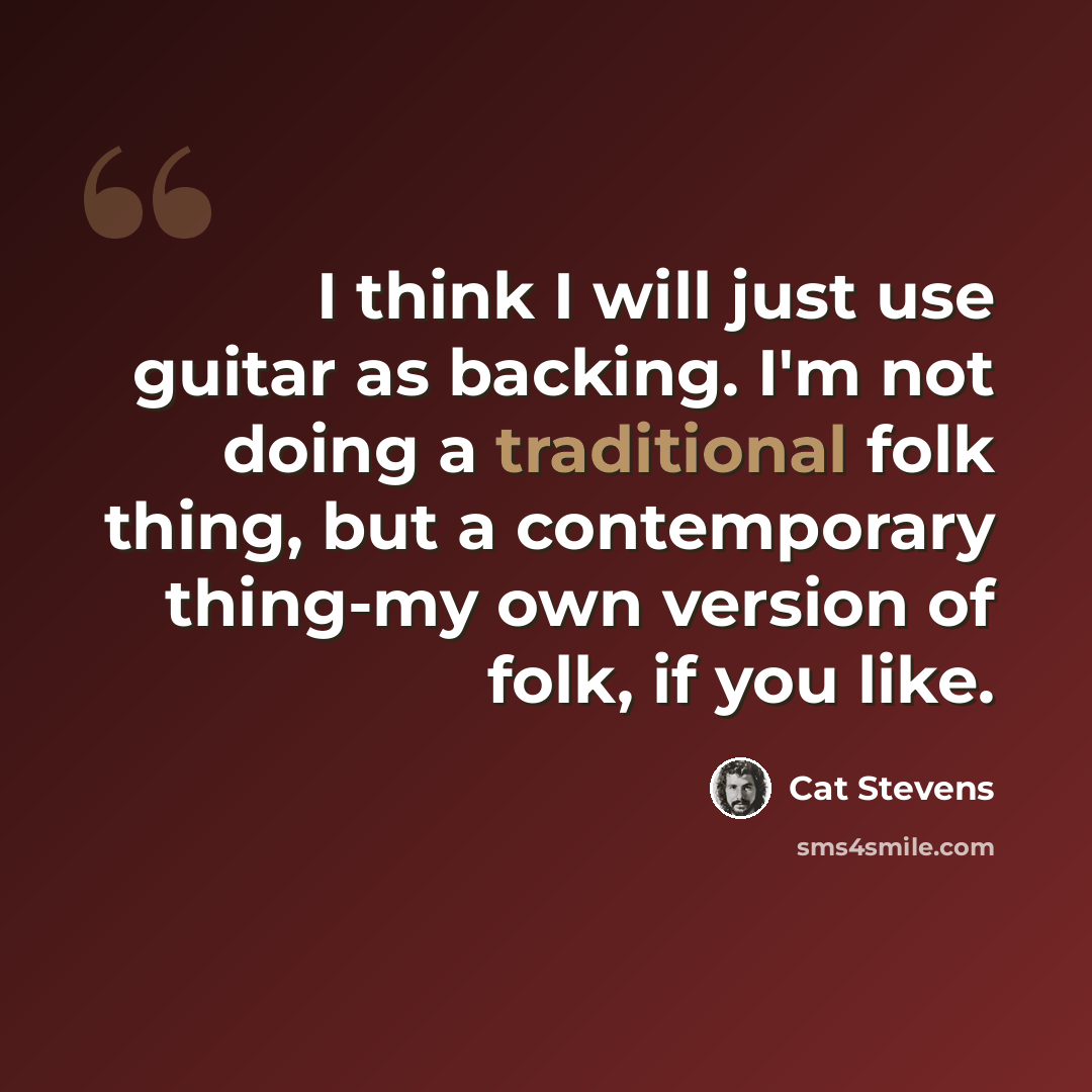 “I think I will just use guitar as backing. I'm not doing a traditional folk thing, but a contemporary thing-my own version of folk, if you like.” quote by Cat Stevens